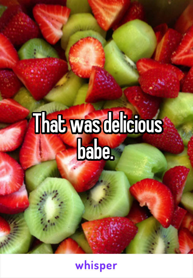 That was delicious babe. 