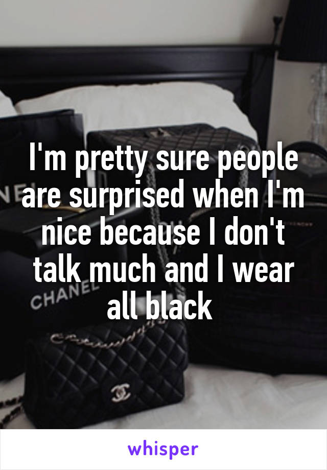 I'm pretty sure people are surprised when I'm nice because I don't talk much and I wear all black 