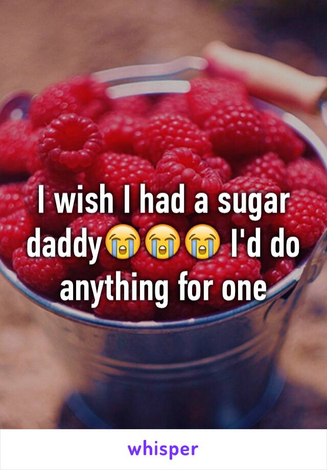 I wish I had a sugar daddy😭😭😭 I'd do anything for one 