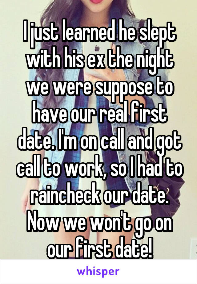 I just learned he slept with his ex the night we were suppose to have our real first date. I'm on call and got call to work, so I had to raincheck our date. Now we won't go on our first date!