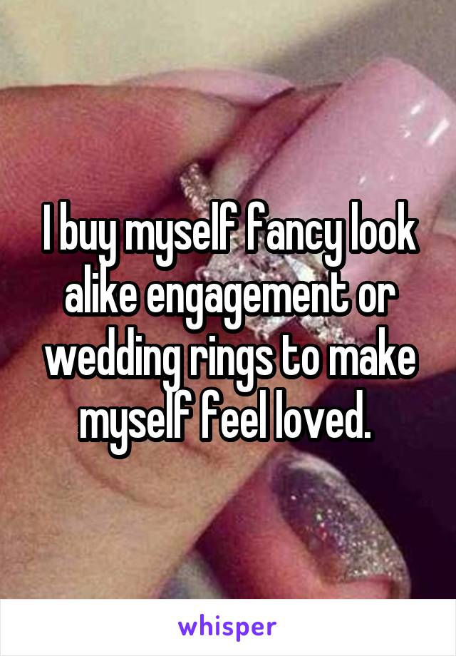 I buy myself fancy look alike engagement or wedding rings to make myself feel loved. 