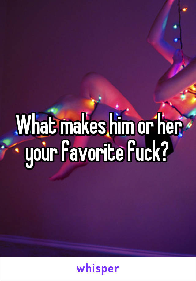 What makes him or her your favorite fuck? 