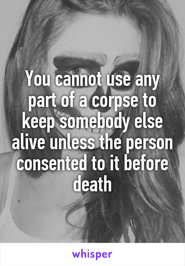 You cannot use any part of a corpse to keep somebody else alive unless the person consented to it before death