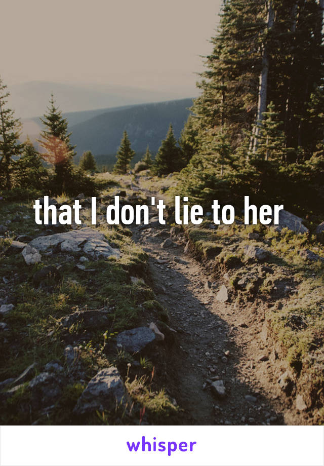 that I don't lie to her 
