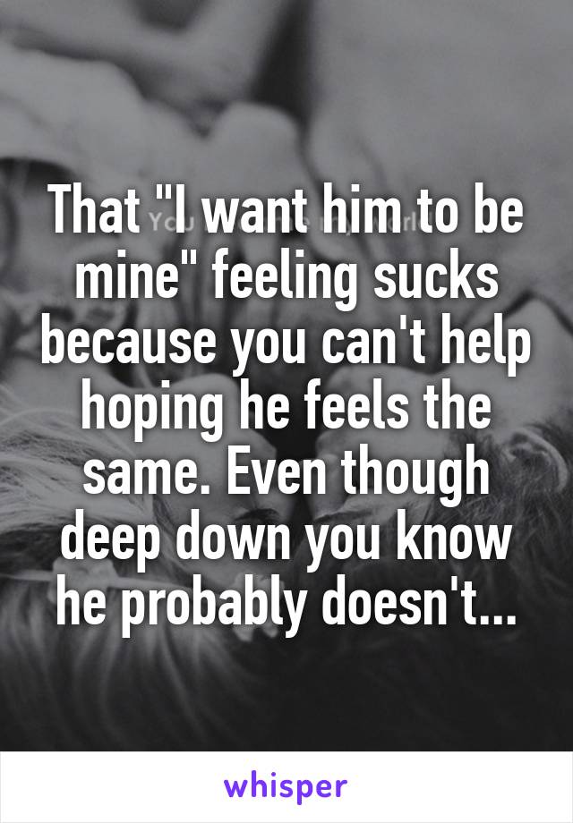 That "I want him to be mine" feeling sucks because you can't help hoping he feels the same. Even though deep down you know he probably doesn't...