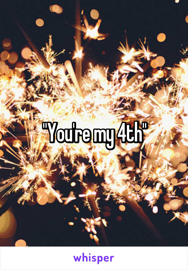 "You're my 4th"