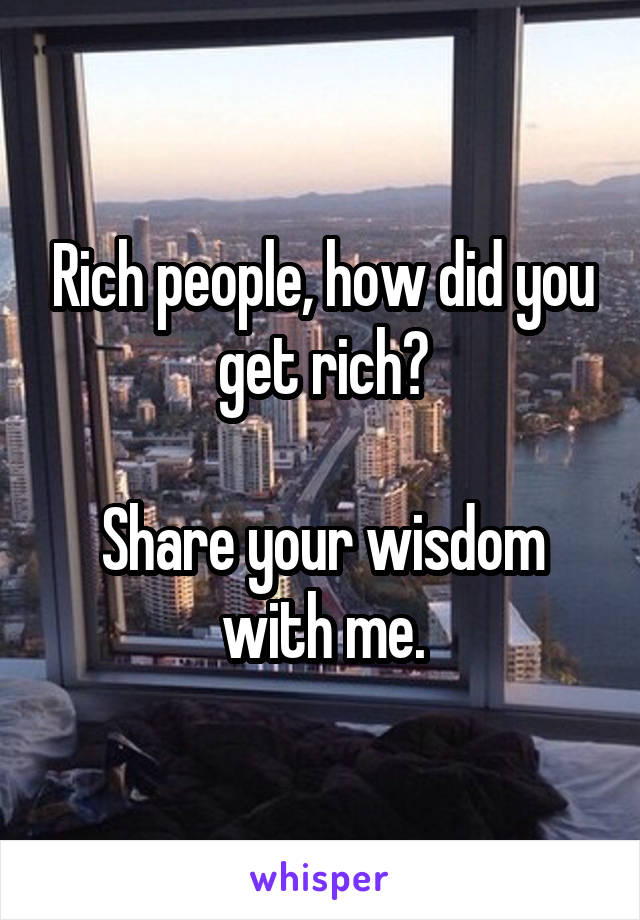 Rich people, how did you get rich?

Share your wisdom with me.