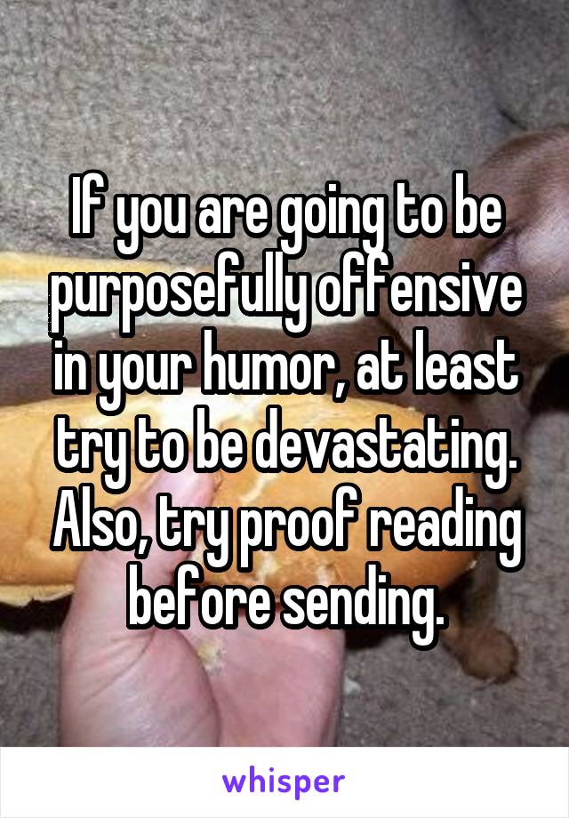 If you are going to be purposefully offensive in your humor, at least try to be devastating. Also, try proof reading before sending.