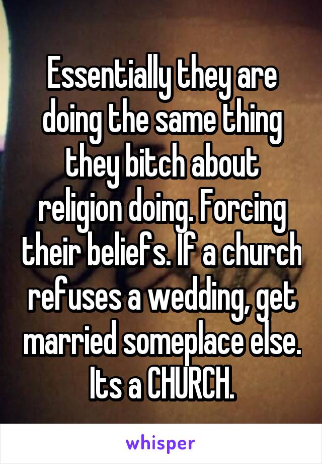 Essentially they are doing the same thing they bitch about religion doing. Forcing their beliefs. If a church refuses a wedding, get married someplace else. Its a CHURCH.