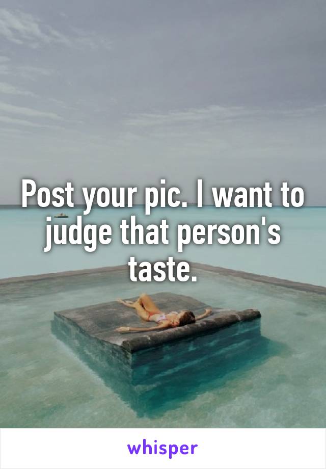 Post your pic. I want to judge that person's taste.