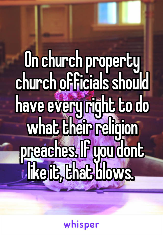 On church property church officials should have every right to do what their religion preaches. If you dont like it, that blows. 