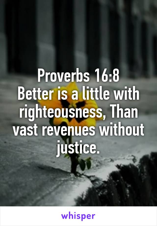 Proverbs 16:8
Better is a little with righteousness, Than vast revenues without justice.