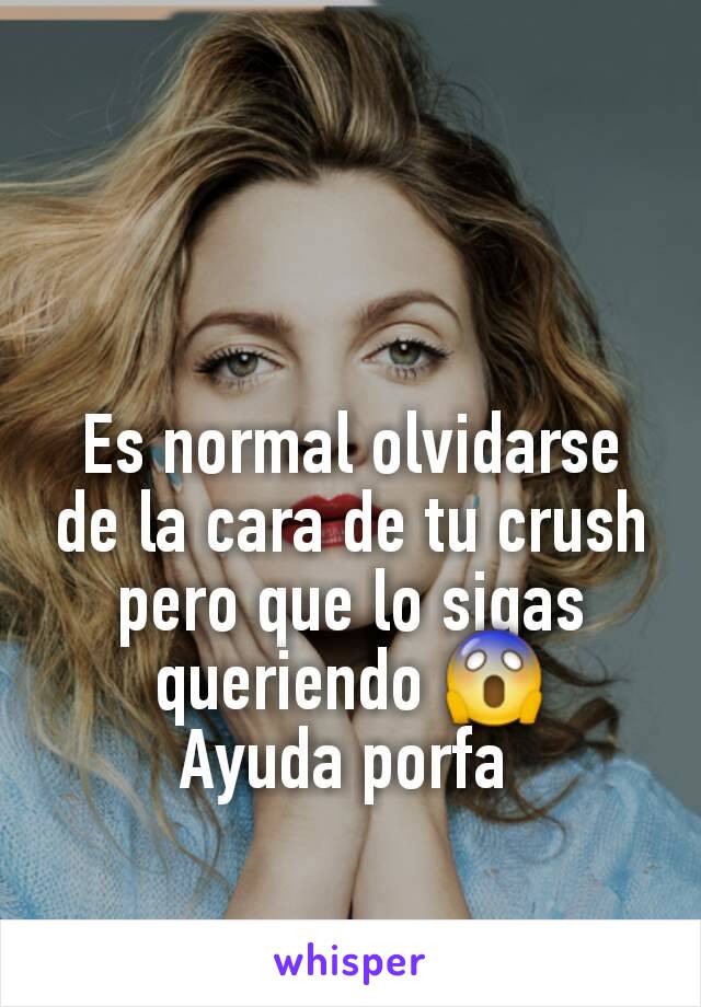 Es normal olvidarse de la cara de tu crush pero que lo sigas queriendo 😱
Ayuda porfa 