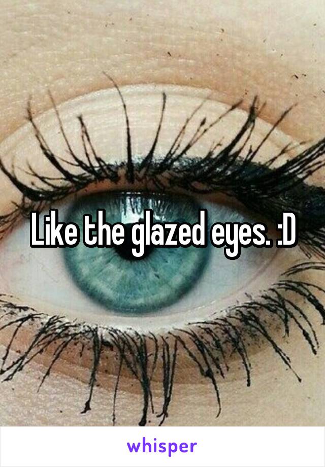 Like the glazed eyes. :D