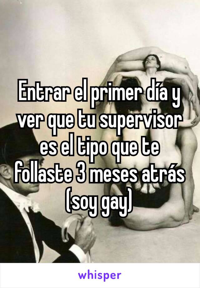 Entrar el primer día y ver que tu supervisor es el tipo que te follaste 3 meses atrás (soy gay)