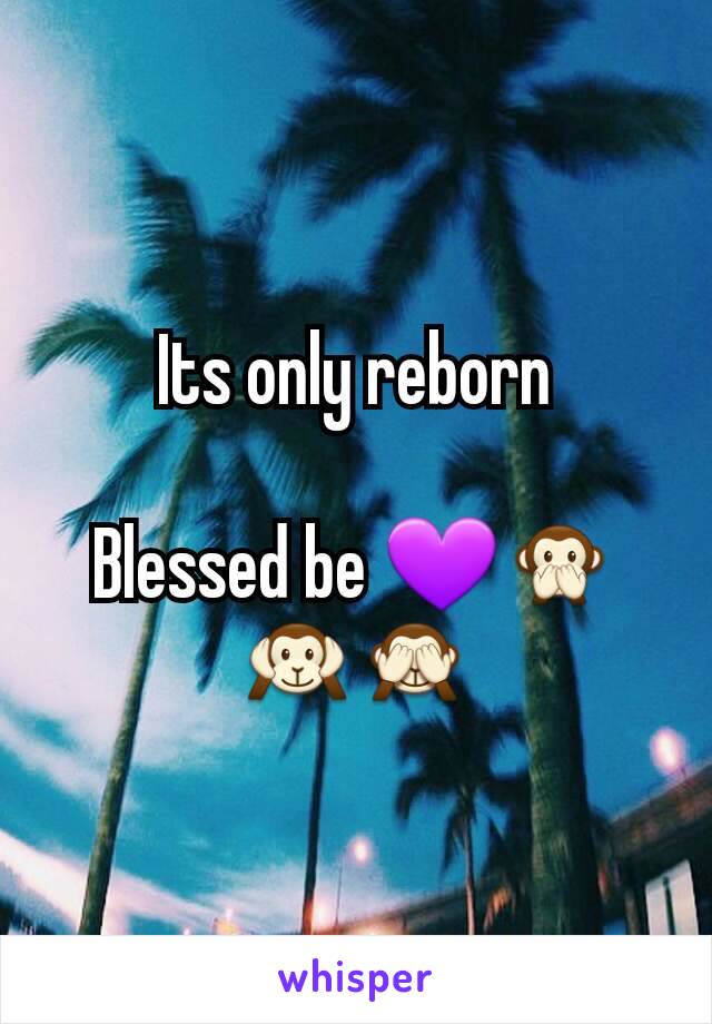 Its only reborn

Blessed be 💜🙊🙉🙈