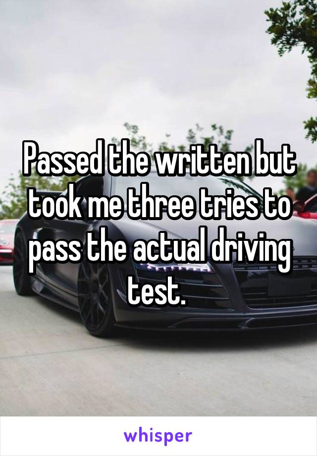 Passed the written but took me three tries to pass the actual driving test. 