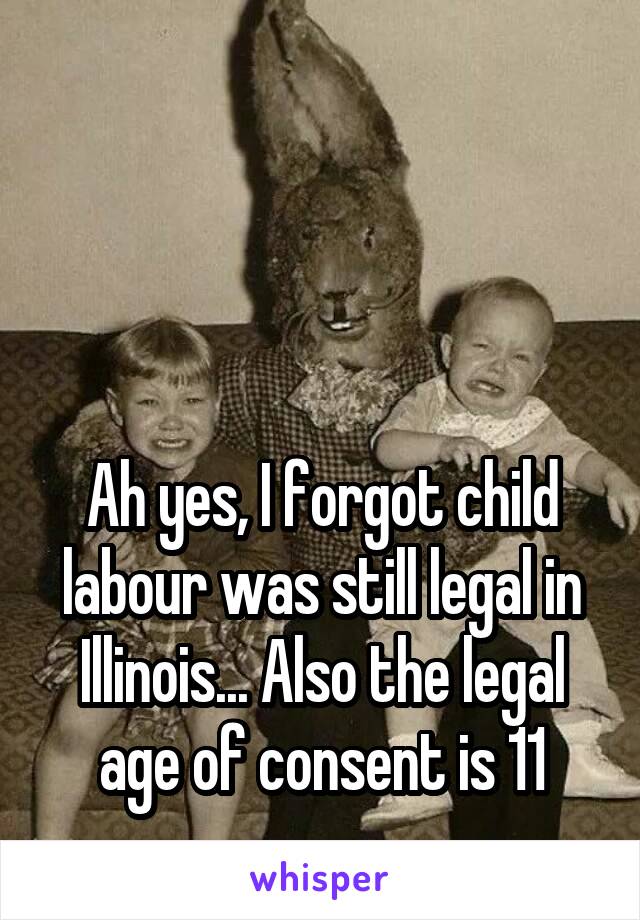 



Ah yes, I forgot child labour was still legal in Illinois... Also the legal age of consent is 11