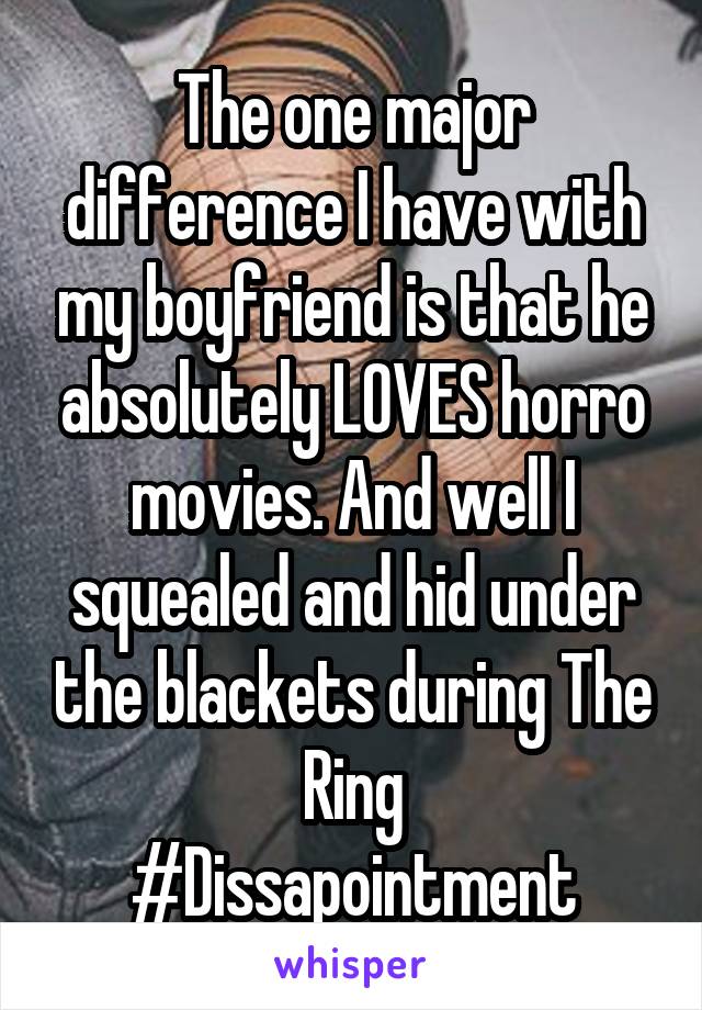 The one major difference I have with my boyfriend is that he absolutely LOVES horro movies. And well I squealed and hid under the blackets during The Ring
#Dissapointment