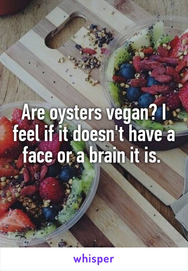 Are oysters vegan? I feel if it doesn't have a face or a brain it is. 