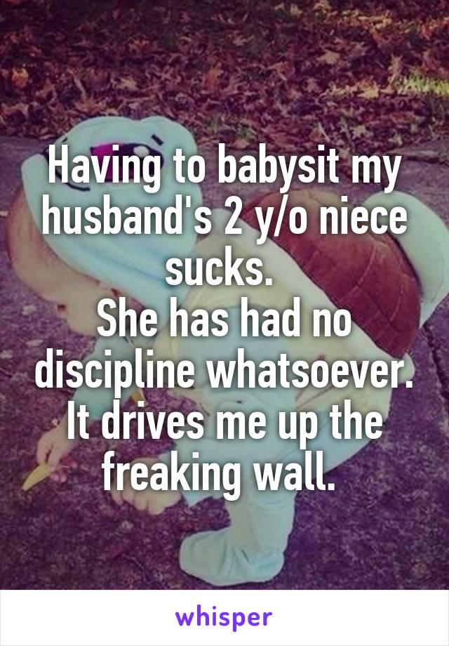 Having to babysit my husband's 2 y/o niece sucks. 
She has had no discipline whatsoever.
It drives me up the freaking wall. 