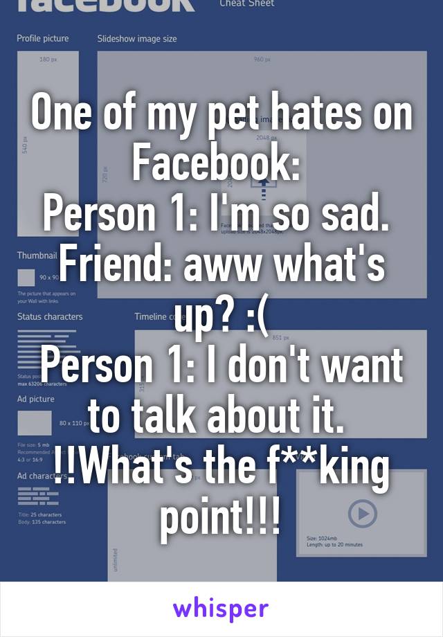 One of my pet hates on Facebook: 
Person 1: I'm so sad. 
Friend: aww what's up? :(
Person 1: I don't want to talk about it. 
!!What's the f**king point!!!