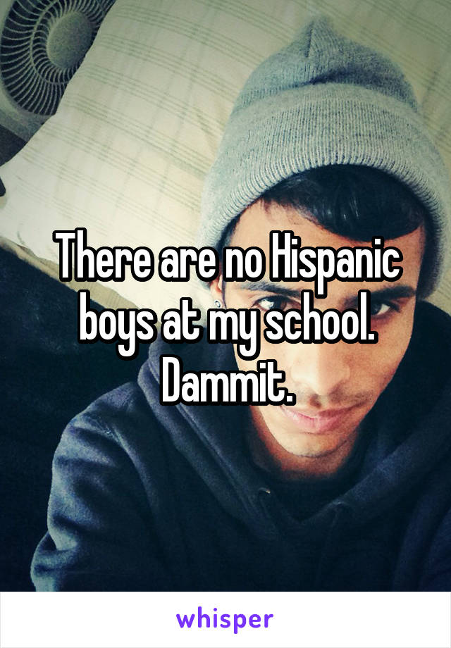 There are no Hispanic boys at my school. Dammit.