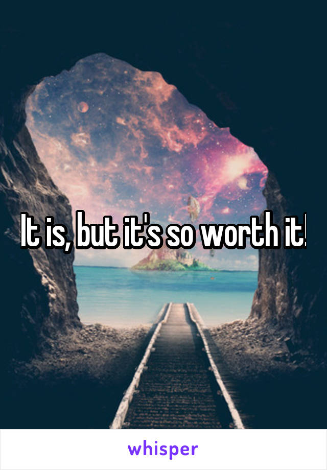 It is, but it's so worth it!