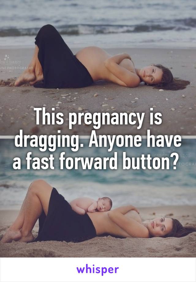 This pregnancy is dragging. Anyone have a fast forward button? 