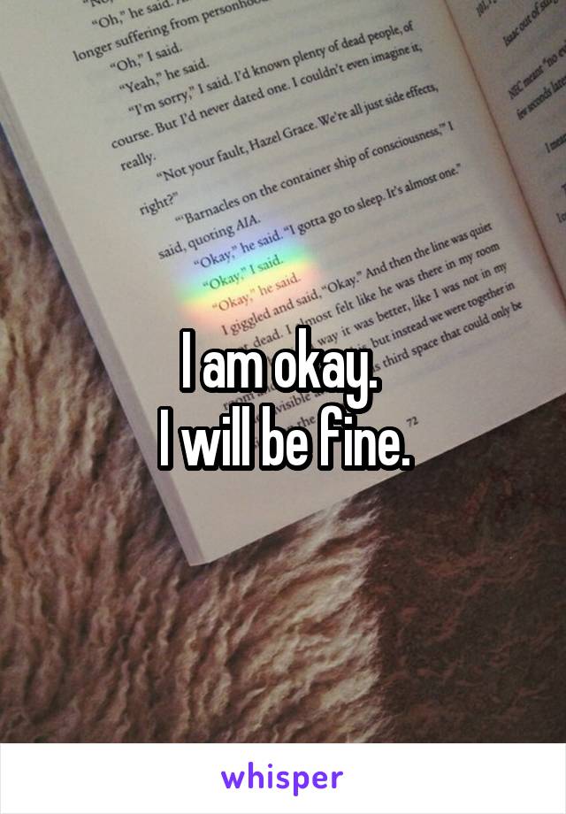 I am okay. 
I will be fine.