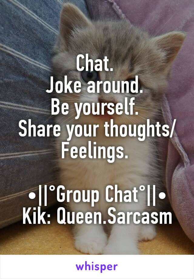 Chat. 
Joke around. 
Be yourself. 
Share your thoughts/Feelings. 

•||°Group Chat°||•
Kik: Queen.Sarcasm