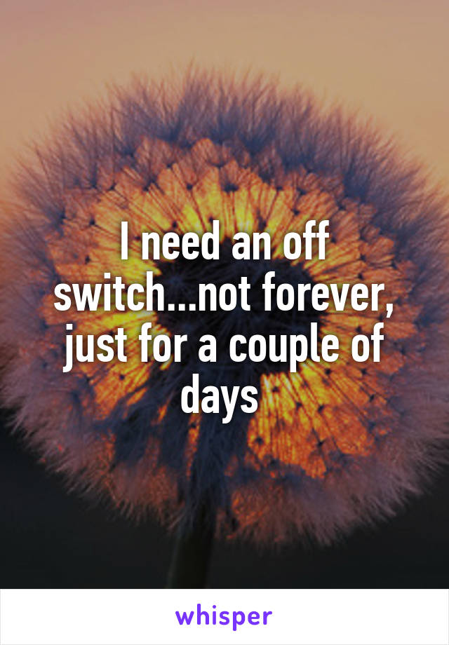 I need an off switch...not forever, just for a couple of days 