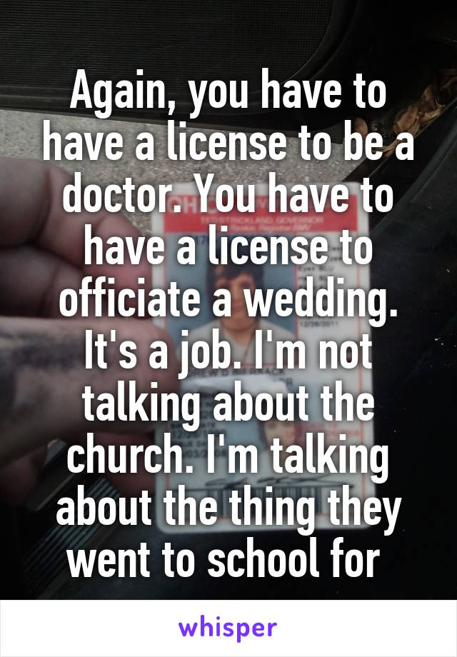 Again, you have to have a license to be a doctor. You have to have a license to officiate a wedding. It's a job. I'm not talking about the church. I'm talking about the thing they went to school for 