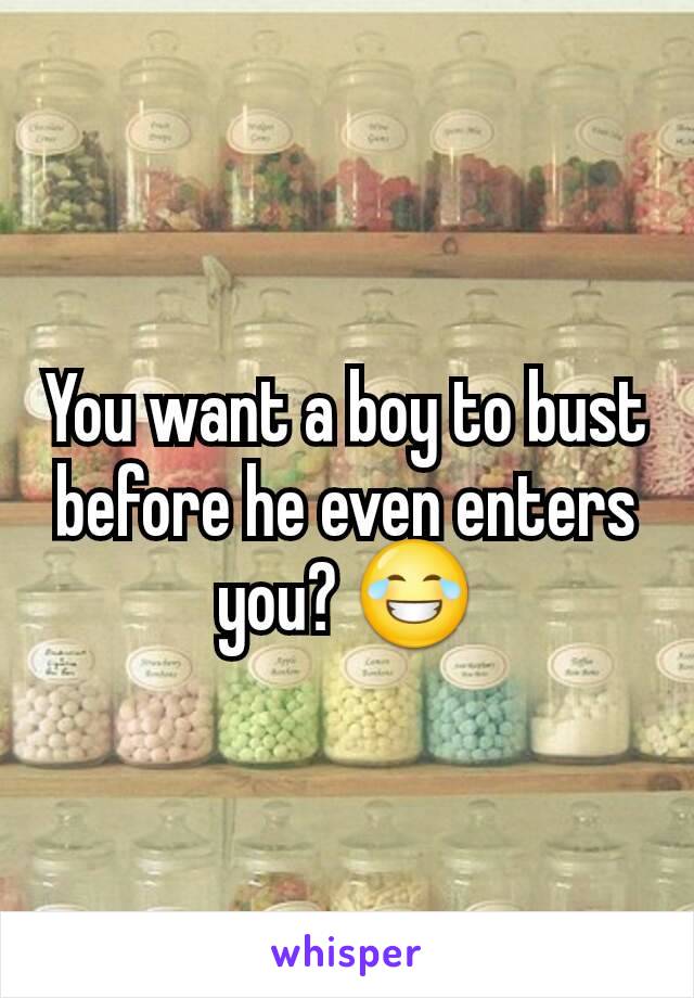 You want a boy to bust before he even enters you? 😂