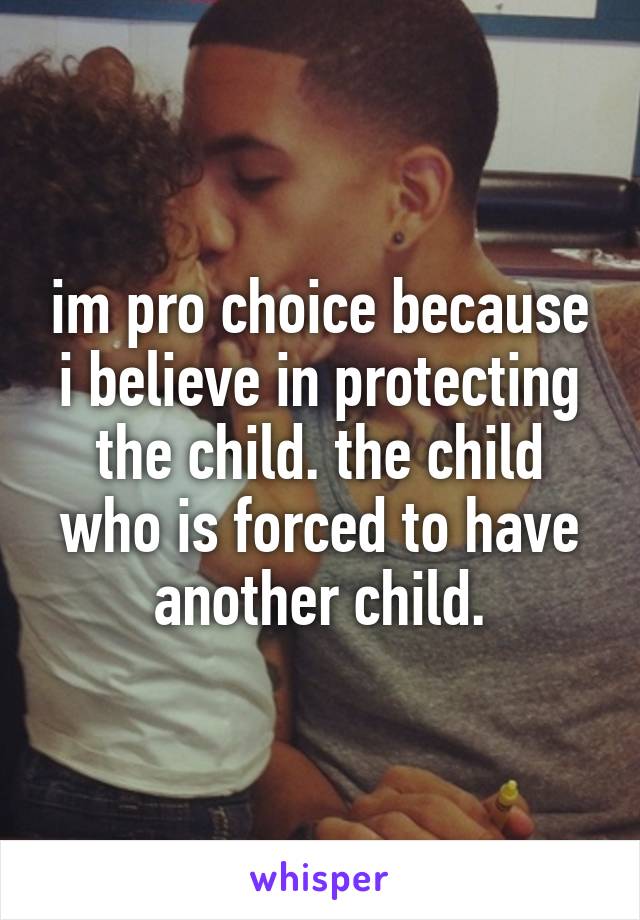 im pro choice because i believe in protecting the child. the child who is forced to have another child.