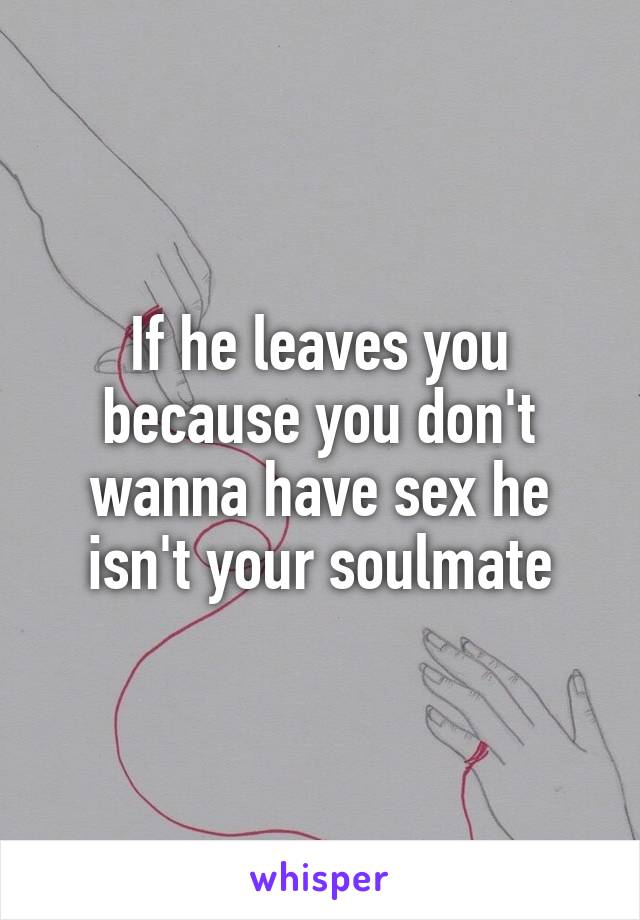 If he leaves you because you don't wanna have sex he isn't your soulmate