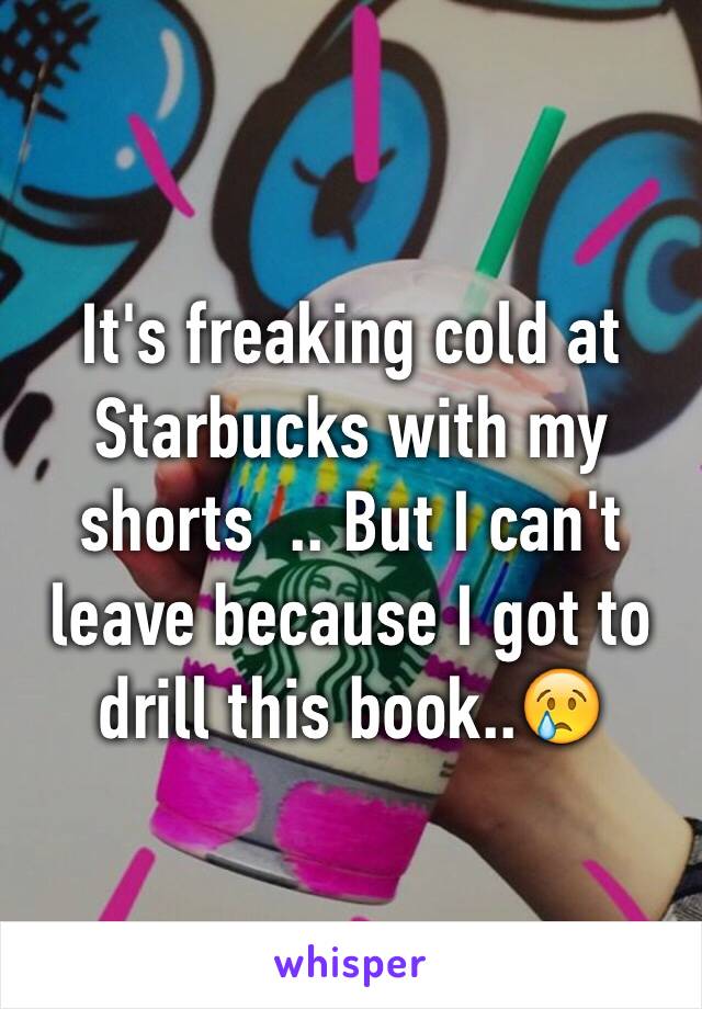 It's freaking cold at Starbucks with my shorts  .. But I can't leave because I got to drill this book..😢