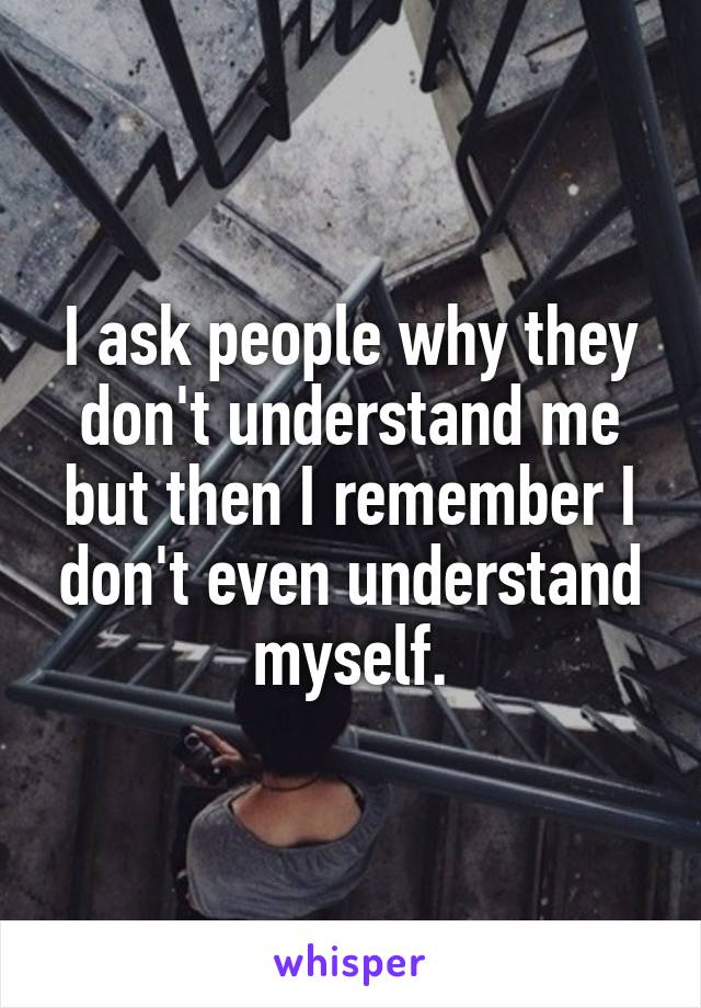 I ask people why they don't understand me but then I remember I don't even understand myself.