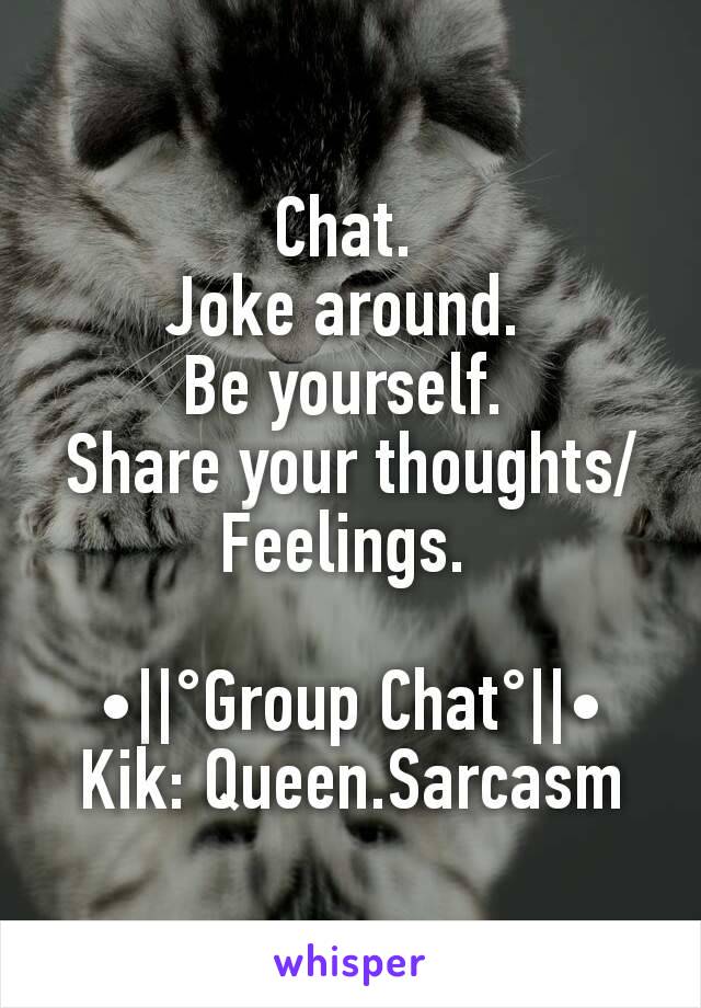 Chat. 
Joke around. 
Be yourself. 
Share your thoughts/Feelings. 

•||°Group Chat°||•
Kik: Queen.Sarcasm