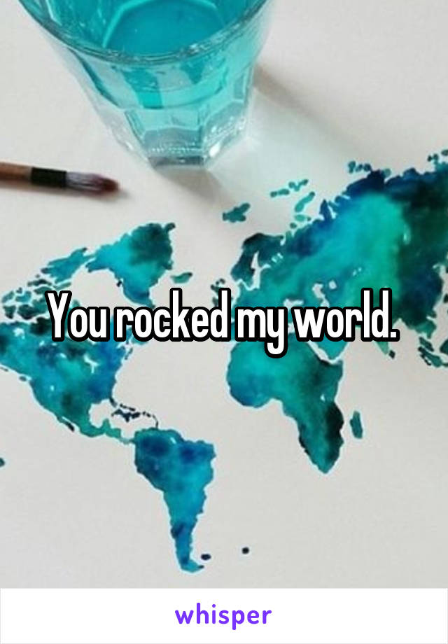 You rocked my world. 