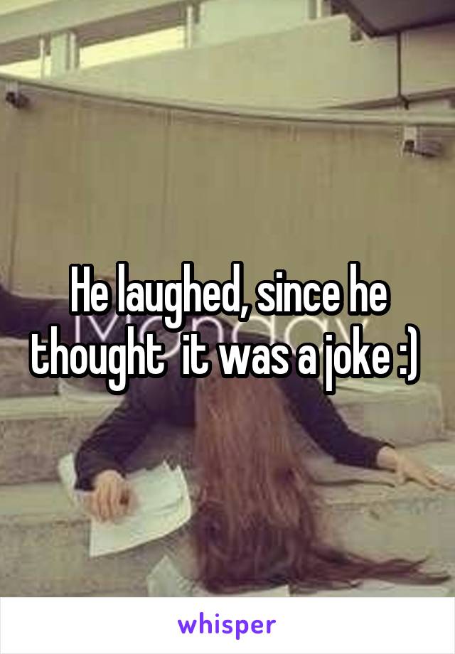 He laughed, since he thought  it was a joke :) 