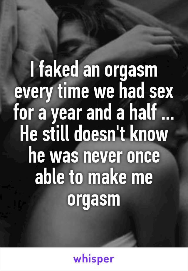 I faked an orgasm every time we had sex for a year and a half ... He still doesn't know he was never once able to make me orgasm