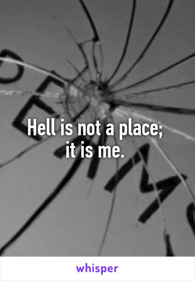 Hell is not a place; 
it is me. 