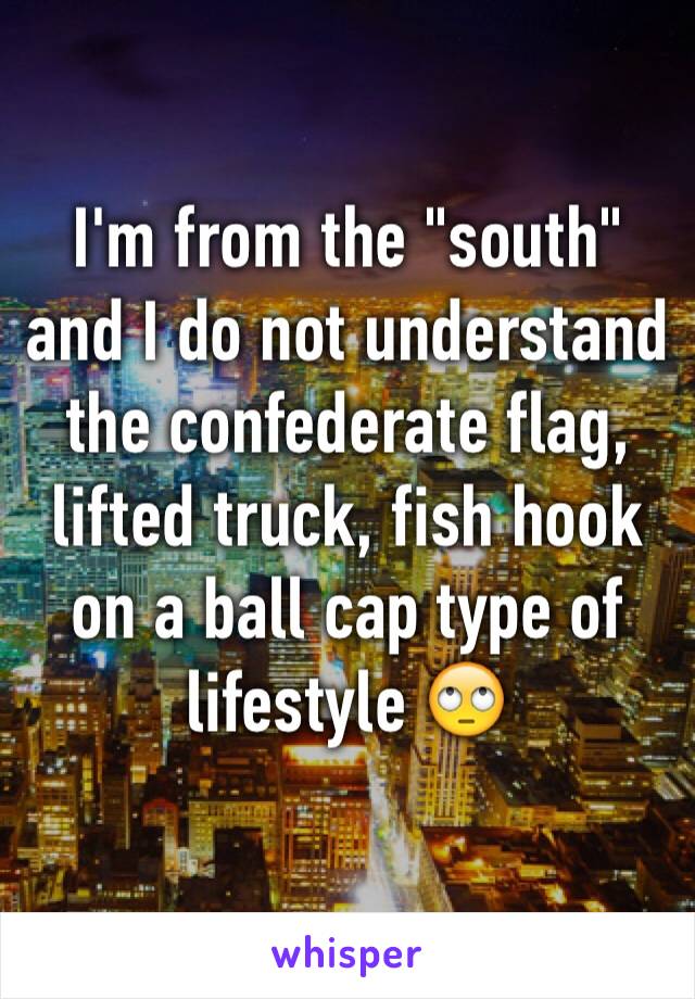 I'm from the "south" and I do not understand the confederate flag, lifted truck, fish hook on a ball cap type of lifestyle 🙄