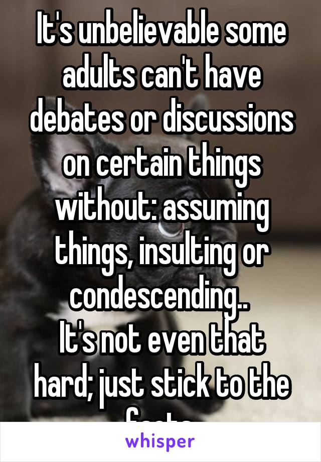 It's unbelievable some adults can't have debates or discussions on certain things without: assuming things, insulting or condescending.. 
It's not even that hard; just stick to the facts.