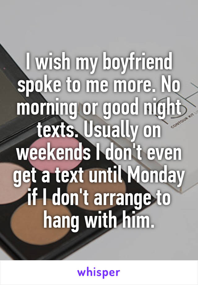 I wish my boyfriend spoke to me more. No morning or good night texts. Usually on weekends I don't even get a text until Monday if I don't arrange to hang with him.