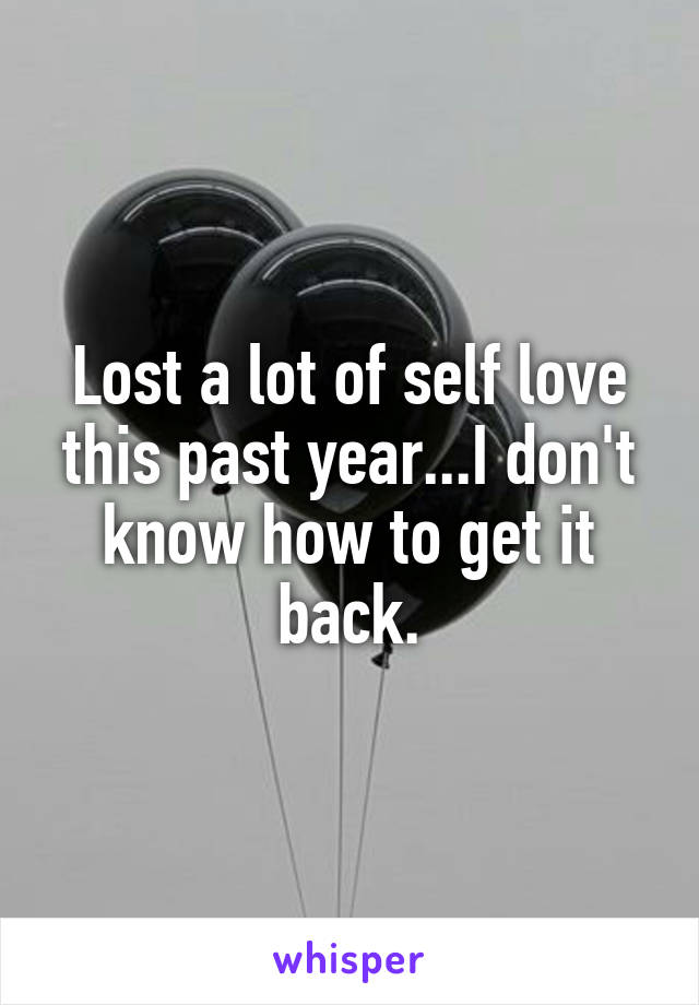 Lost a lot of self love this past year...I don't know how to get it back.