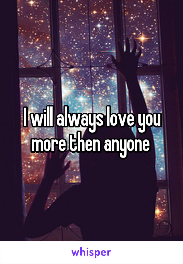 I will always love you more then anyone 