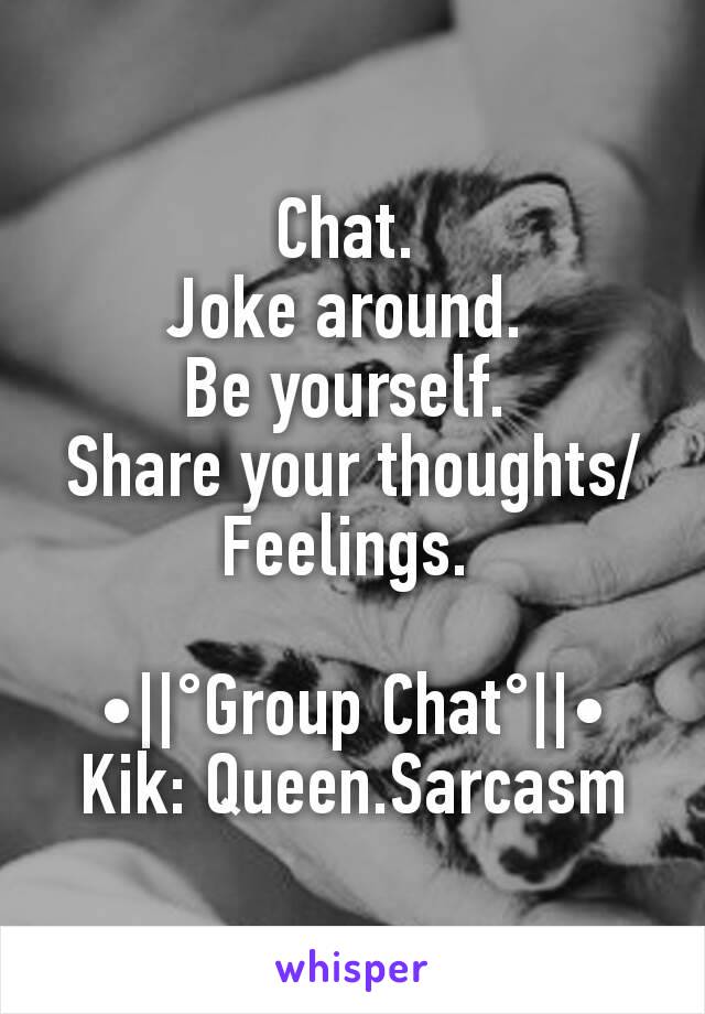 Chat. 
Joke around. 
Be yourself. 
Share your thoughts/Feelings. 

•||°Group Chat°||•
Kik: Queen.Sarcasm