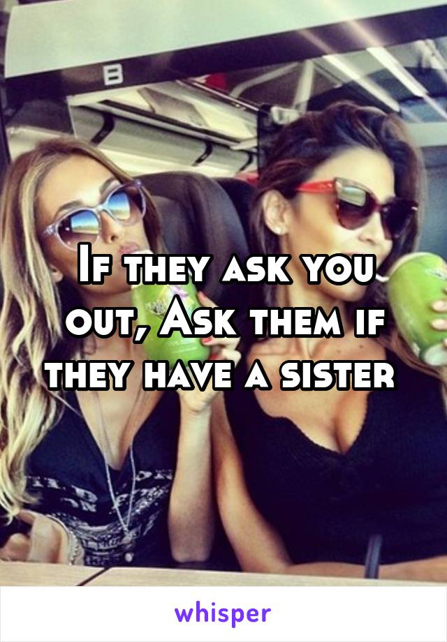 If they ask you out, Ask them if they have a sister 